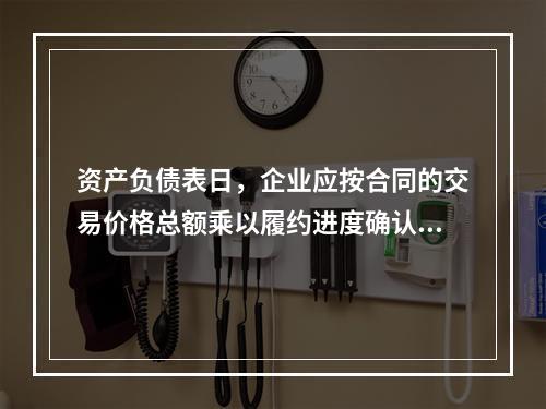 资产负债表日，企业应按合同的交易价格总额乘以履约进度确认当期