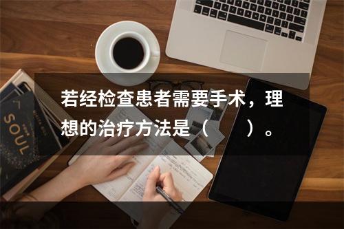 若经检查患者需要手术，理想的治疗方法是（　　）。