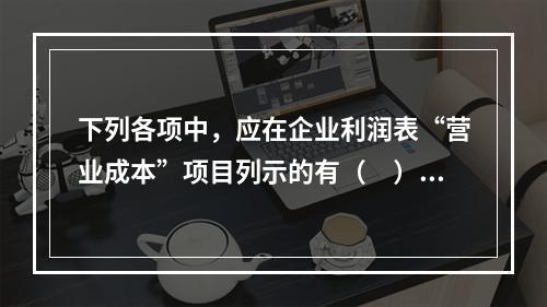 下列各项中，应在企业利润表“营业成本”项目列示的有（　）。