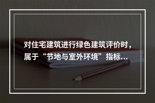 对住宅建筑进行绿色建筑评价时，属于“节地与室外环境”指标控