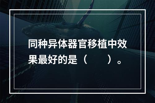 同种异体器官移植中效果最好的是（　　）。