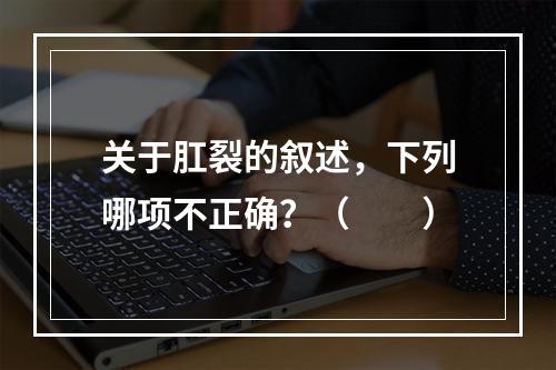 关于肛裂的叙述，下列哪项不正确？（　　）