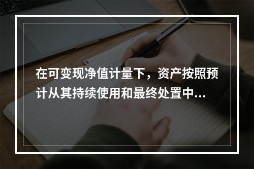 在可变现净值计量下，资产按照预计从其持续使用和最终处置中所产