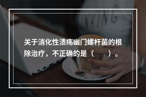 关于消化性溃疡幽门螺杆菌的根除治疗，不正确的是（　　）。