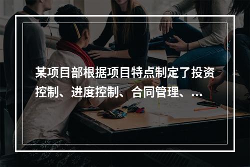 某项目部根据项目特点制定了投资控制、进度控制、合同管理、付