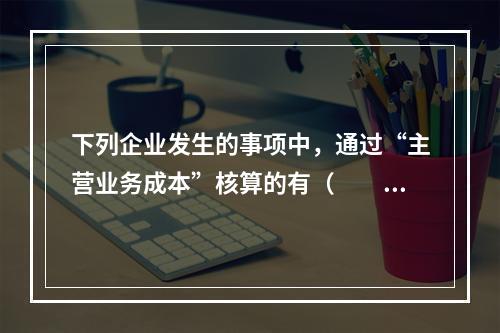 下列企业发生的事项中，通过“主营业务成本”核算的有（　　）。