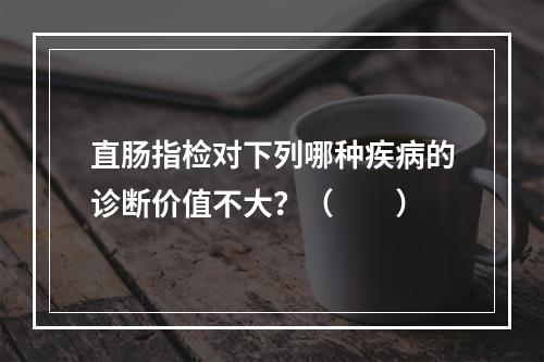 直肠指检对下列哪种疾病的诊断价值不大？（　　）