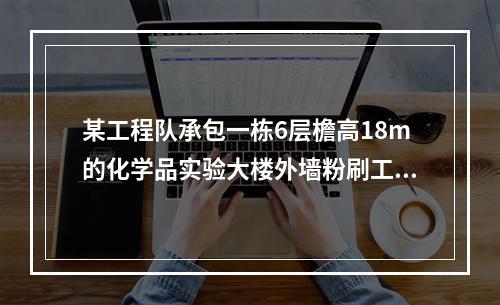 某工程队承包一栋6层檐高18m的化学品实验大楼外墙粉刷工程，