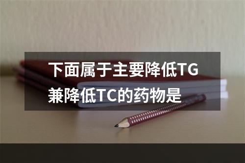 下面属于主要降低TG兼降低TC的药物是