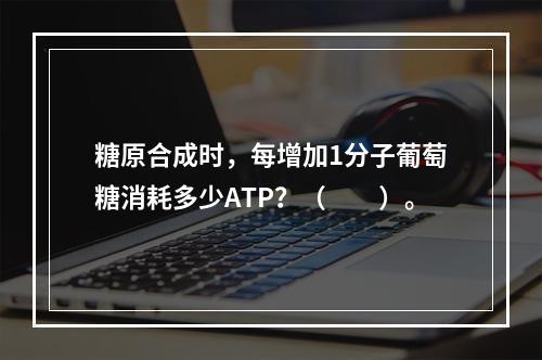 糖原合成时，每增加1分子葡萄糖消耗多少ATP？（　　）。