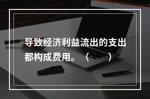 导致经济利益流出的支出都构成费用。（　　）