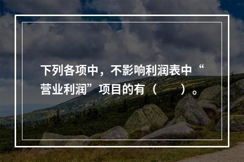 下列各项中，不影响利润表中“营业利润”项目的有（　　）。