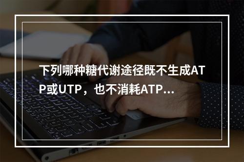 下列哪种糖代谢途径既不生成ATP或UTP，也不消耗ATP或