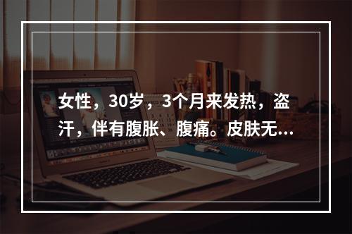 女性，30岁，3个月来发热，盗汗，伴有腹胀、腹痛。皮肤无黄