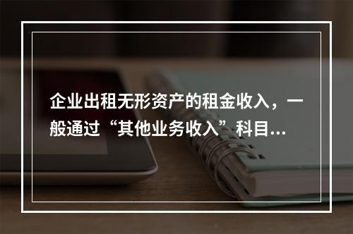 企业出租无形资产的租金收入，一般通过“其他业务收入”科目核算