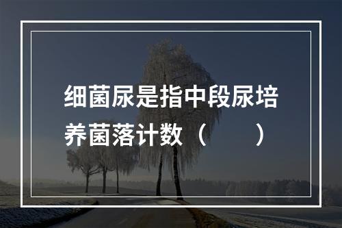 细菌尿是指中段尿培养菌落计数（　　）