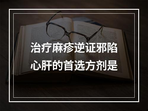 治疗麻疹逆证邪陷心肝的首选方剂是