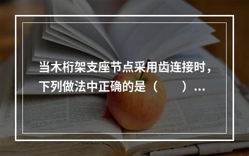 当木桁架支座节点采用齿连接时，下列做法中正确的是（　　）。