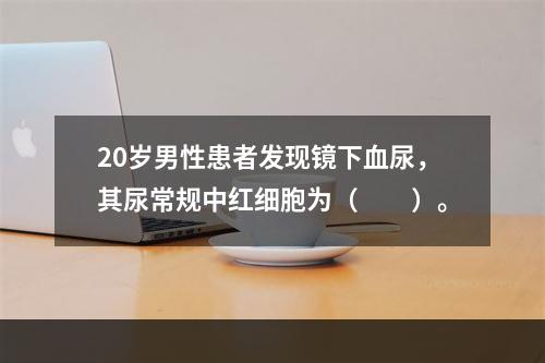 20岁男性患者发现镜下血尿，其尿常规中红细胞为（　　）。