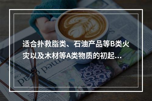 适合扑救脂类、石油产品等B类火灾以及木材等A类物质的初起火灾