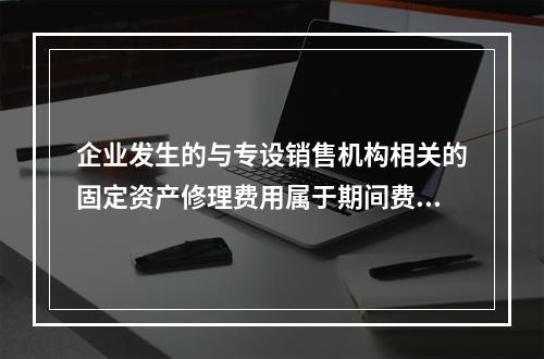 企业发生的与专设销售机构相关的固定资产修理费用属于期间费用。