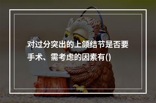 对过分突出的上颌结节是否要手术、需考虑的因素有()