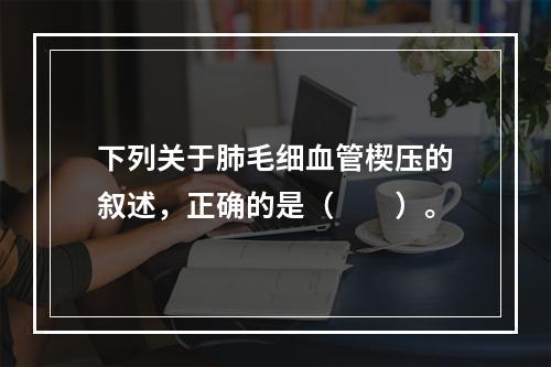 下列关于肺毛细血管楔压的叙述，正确的是（　　）。