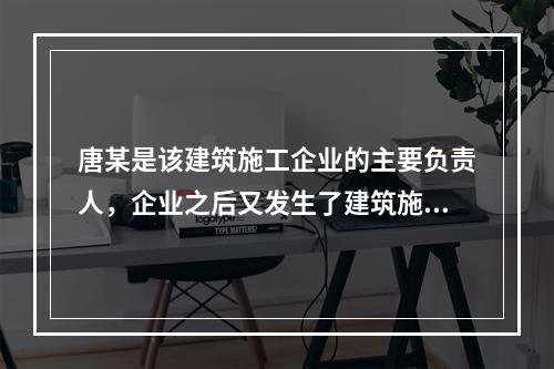 唐某是该建筑施工企业的主要负责人，企业之后又发生了建筑施工事