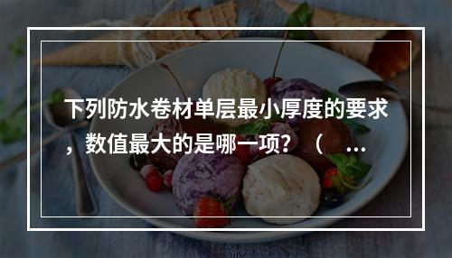 下列防水卷材单层最小厚度的要求，数值最大的是哪一项？（　　