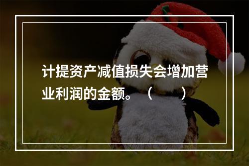 计提资产减值损失会增加营业利润的金额。（　　）