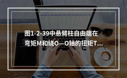 图1-2-39中悬臂柱自由端在弯矩M和绕O—O轴的扭矩T作