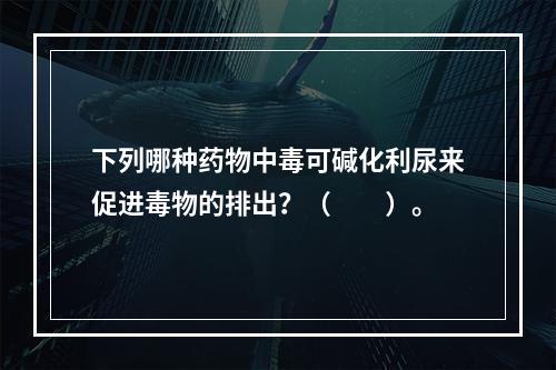 下列哪种药物中毒可碱化利尿来促进毒物的排出？（　　）。