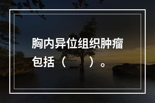 胸内异位组织肿瘤包括（　　）。