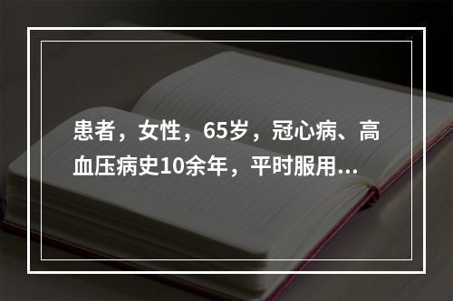 患者，女性，65岁，冠心病、高血压病史10余年，平时服用降