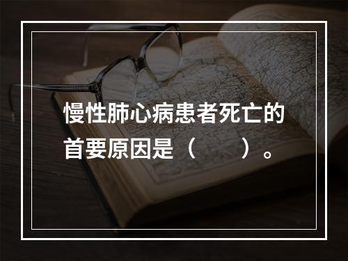 慢性肺心病患者死亡的首要原因是（　　）。