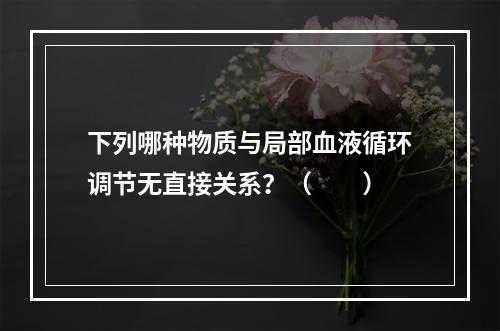 下列哪种物质与局部血液循环调节无直接关系？（　　）