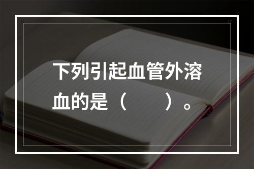 下列引起血管外溶血的是（　　）。