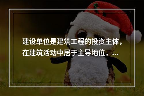 建设单位是建筑工程的投资主体，在建筑活动中居于主导地位，依据