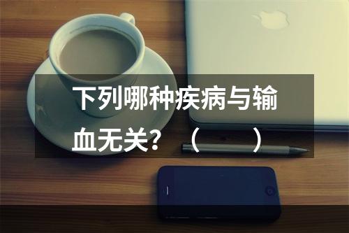 下列哪种疾病与输血无关？（　　）