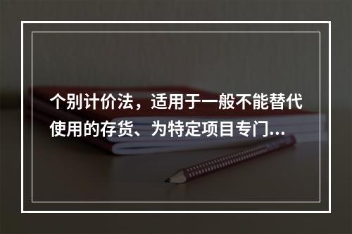 个别计价法，适用于一般不能替代使用的存货、为特定项目专门购入