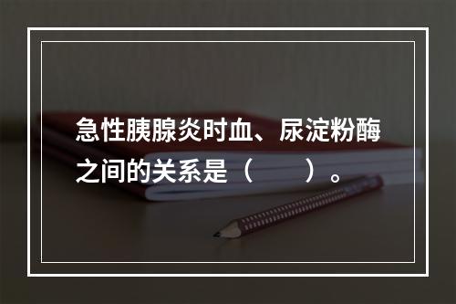 急性胰腺炎时血、尿淀粉酶之间的关系是（　　）。