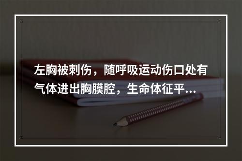 左胸被刺伤，随呼吸运动伤口处有气体进出胸膜腔，生命体征平稳，