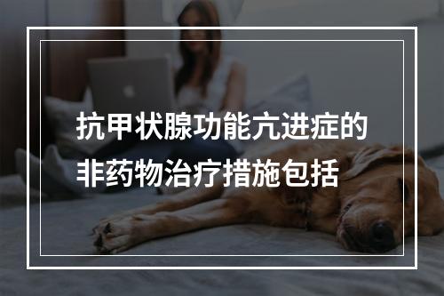 抗甲状腺功能亢进症的非药物治疗措施包括