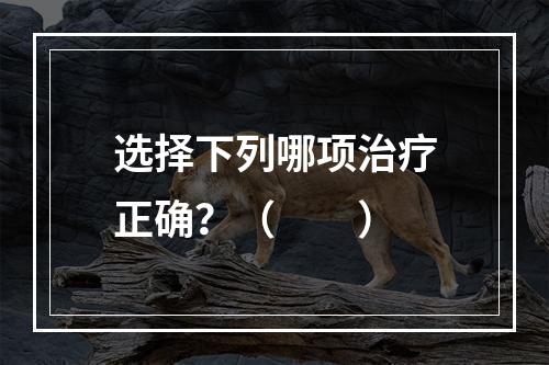 选择下列哪项治疗正确？（　　）