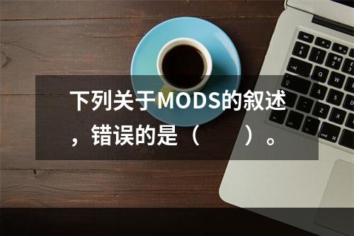 下列关于MODS的叙述，错误的是（　　）。