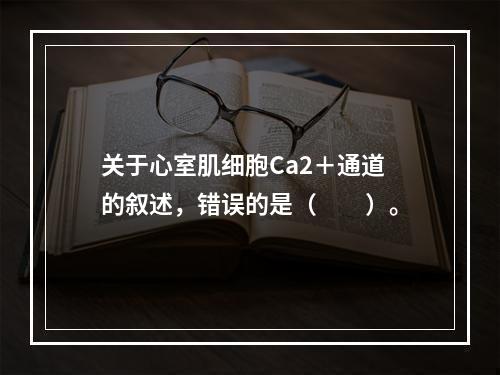 关于心室肌细胞Ca2＋通道的叙述，错误的是（　　）。