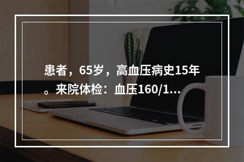 患者，65岁，高血压病史15年。来院体检：血压160/10