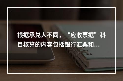 根据承兑人不同，“应收票据”科目核算的内容包括银行汇票和商业