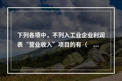 下列各项中，不列入工业企业利润表“营业收入”项目的有（　　）