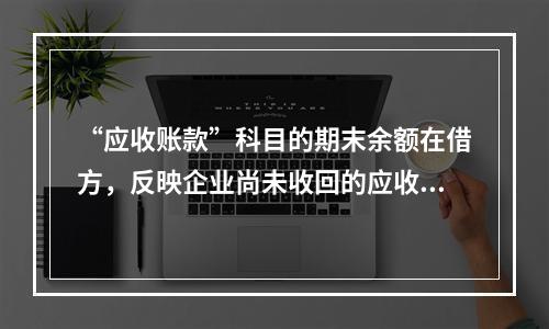 “应收账款”科目的期末余额在借方，反映企业尚未收回的应收账款